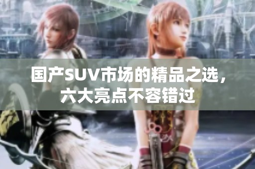 国产SUV市场的精品之选，六大亮点不容错过