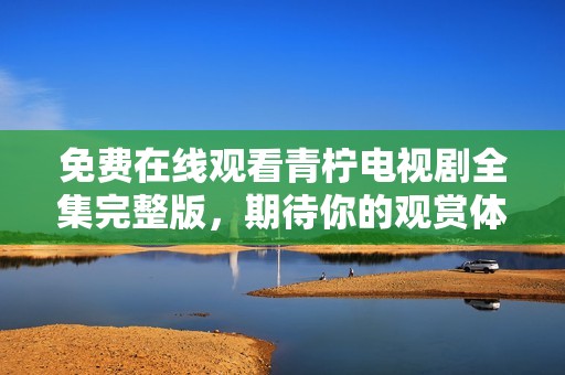 免费在线观看青柠电视剧全集完整版，期待你的观赏体验！
