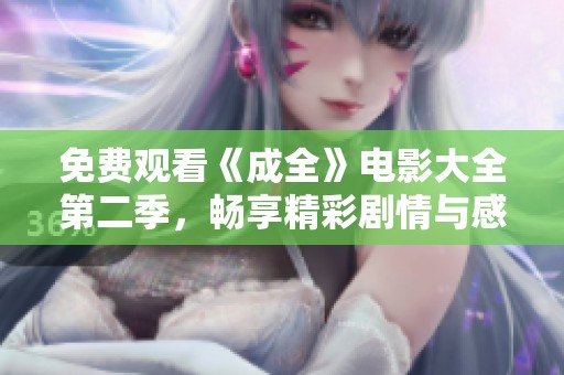 免费观看《成全》电影大全第二季，畅享精彩剧情与感人故事