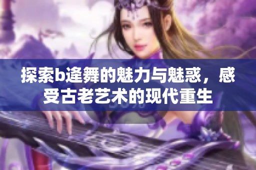 探索b逄舞的魅力与魅惑，感受古老艺术的现代重生