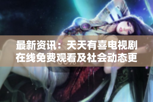 最新资讯：天天有喜电视剧在线免费观看及社会动态更新
