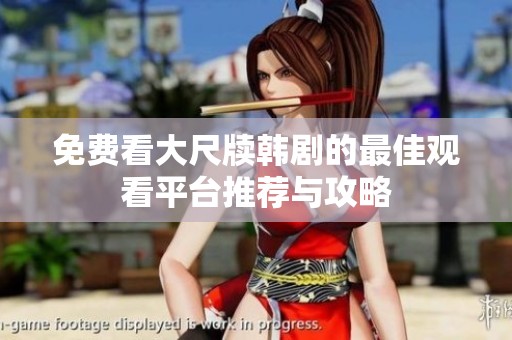 免费看大尺牍韩剧的最佳观看平台推荐与攻略