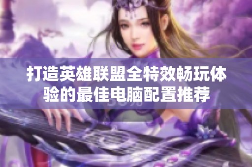 打造英雄联盟全特效畅玩体验的最佳电脑配置推荐