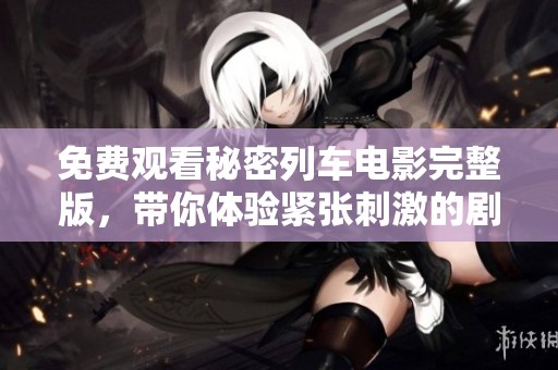 免费观看秘密列车电影完整版，带你体验紧张刺激的剧情旅程