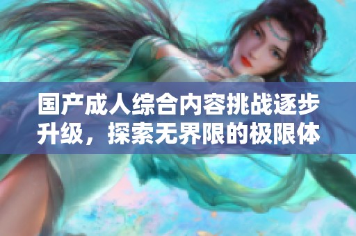 国产成人综合内容挑战逐步升级，探索无界限的极限体验