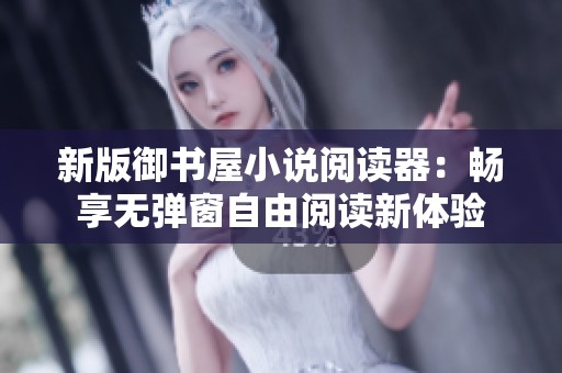 新版御书屋小说阅读器：畅享无弹窗自由阅读新体验