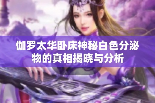 伽罗太华卧床神秘白色分泌物的真相揭晓与分析