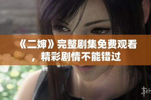 《二婶》完整剧集免费观看，精彩剧情不能错过