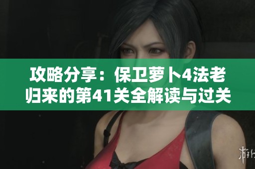 攻略分享：保卫萝卜4法老归来的第41关全解读与过关技巧