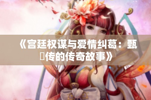 《宫廷权谋与爱情纠葛：甄嬛传的传奇故事》