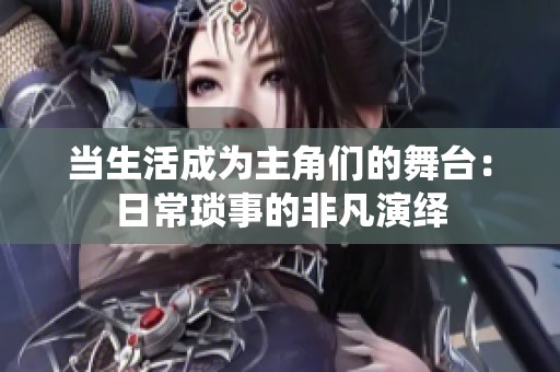 当生活成为主角们的舞台：日常琐事的非凡演绎