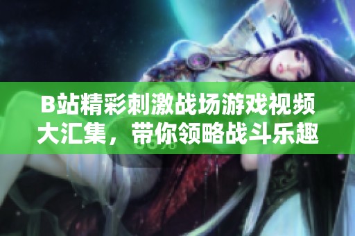 B站精彩刺激战场游戏视频大汇集，带你领略战斗乐趣