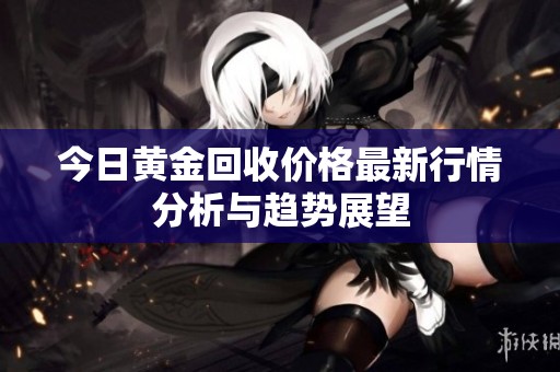 今日黄金回收价格最新行情分析与趋势展望