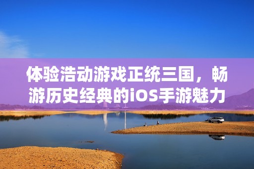 体验浩动游戏正统三国，畅游历史经典的iOS手游魅力