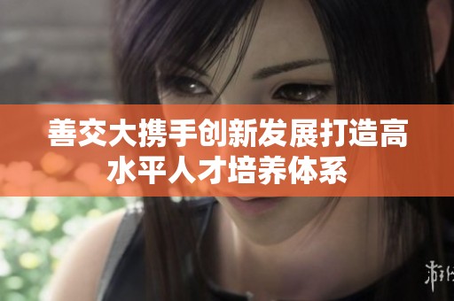 善交大携手创新发展打造高水平人才培养体系