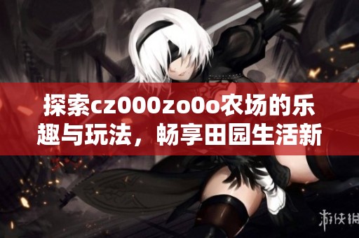 探索cz000zo0o农场的乐趣与玩法，畅享田园生活新体验