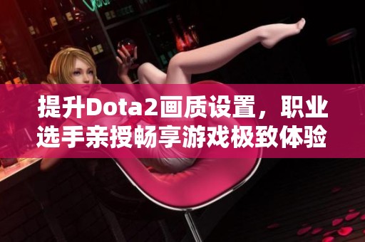 提升Dota2画质设置，职业选手亲授畅享游戏极致体验