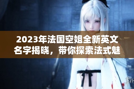 2023年法国空姐全新英文名字揭晓，带你探索法式魅力