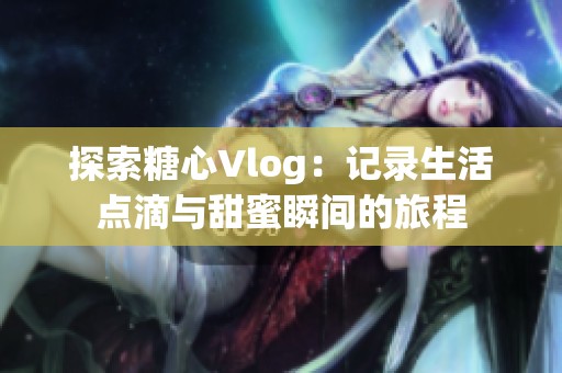 探索糖心Vlog：记录生活点滴与甜蜜瞬间的旅程