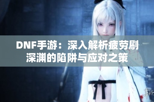 DNF手游：深入解析疲劳刷深渊的陷阱与应对之策