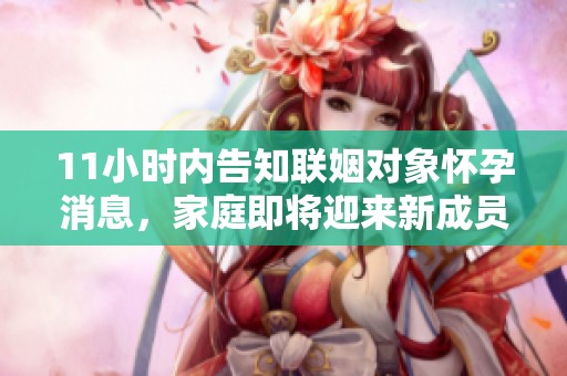11小时内告知联姻对象怀孕消息，家庭即将迎来新成员
