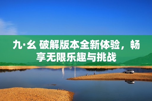 九·幺 破解版本全新体验，畅享无限乐趣与挑战