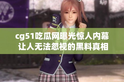 cg51吃瓜网曝光惊人内幕 让人无法忽视的黑料真相