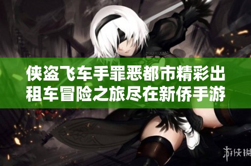侠盗飞车手罪恶都市精彩出租车冒险之旅尽在新侨手游网