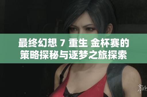 最终幻想 7 重生 金杯赛的策略探秘与逐梦之旅探索