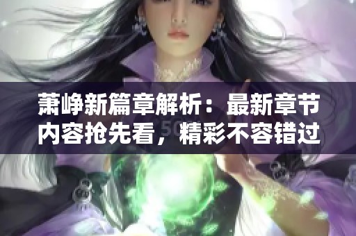 萧峥新篇章解析：最新章节内容抢先看，精彩不容错过