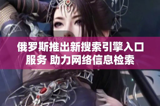 俄罗斯推出新搜索引擎入口服务 助力网络信息检索