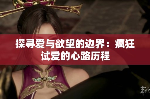 探寻爱与欲望的边界：疯狂试爱的心路历程