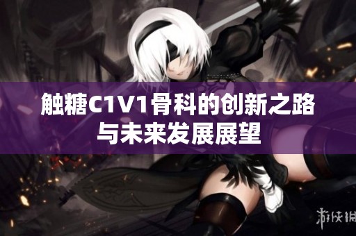 触糖C1V1骨科的创新之路与未来发展展望