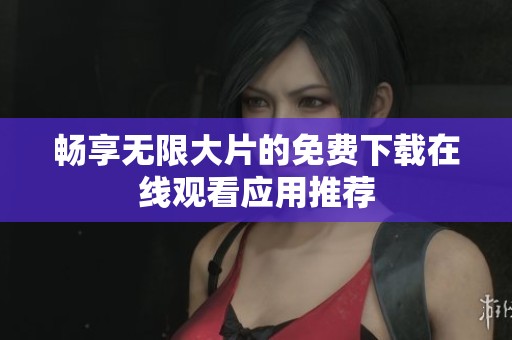 畅享无限大片的免费下载在线观看应用推荐