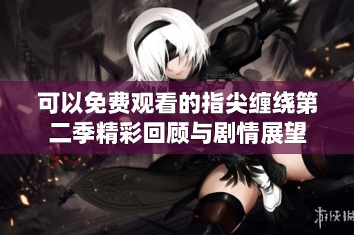 可以免费观看的指尖缠绕第二季精彩回顾与剧情展望