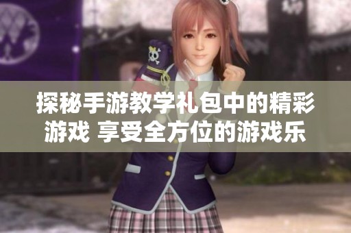 探秘手游教学礼包中的精彩游戏 享受全方位的游戏乐趣
