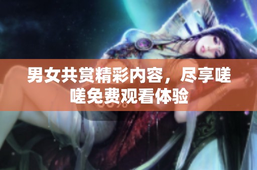 男女共赏精彩内容，尽享嗟嗟免费观看体验