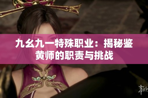九幺九一特殊职业：揭秘鉴黄师的职责与挑战