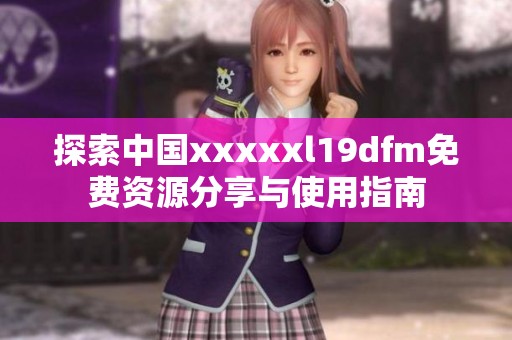 探索中国xxxxxl19dfm免费资源分享与使用指南