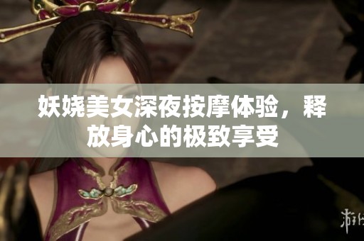 妖娆美女深夜按摩体验，释放身心的极致享受