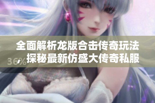 全面解析龙版合击传奇玩法，探秘最新仿盛大传奇私服新开动态