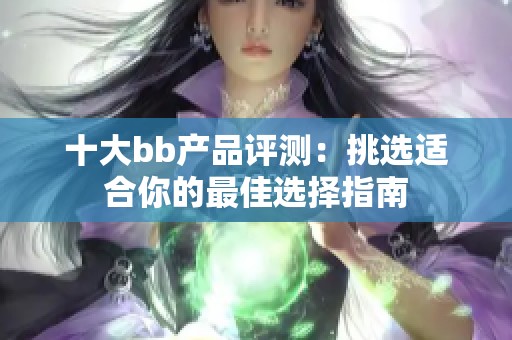 十大bb产品评测：挑选适合你的最佳选择指南