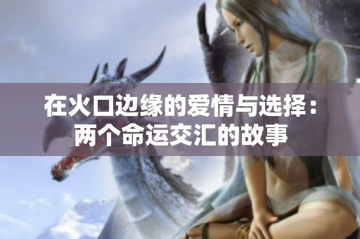 在火口边缘的爱情与选择：两个命运交汇的故事