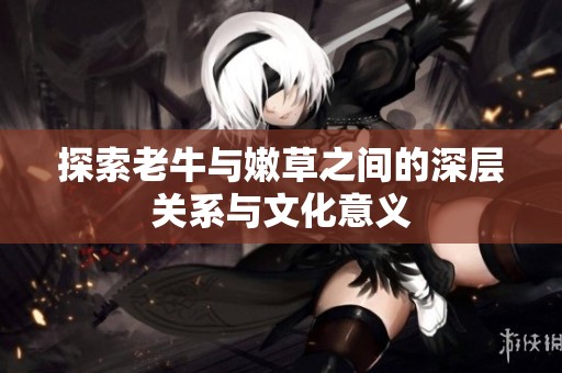 探索老牛与嫩草之间的深层关系与文化意义