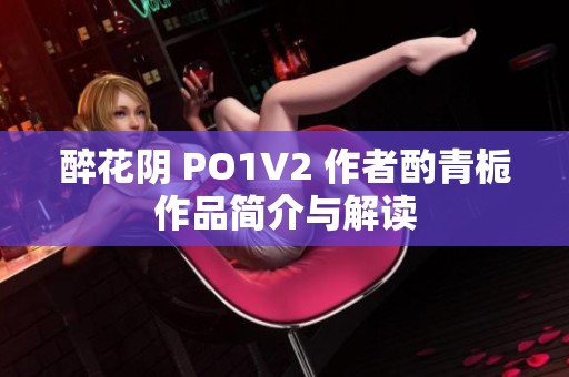 醉花阴 PO1V2 作者酌青栀作品简介与解读