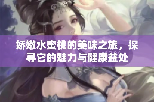 娇嫩水蜜桃的美味之旅，探寻它的魅力与健康益处