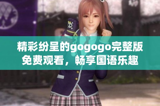 精彩纷呈的gogogo完整版免费观看，畅享国语乐趣