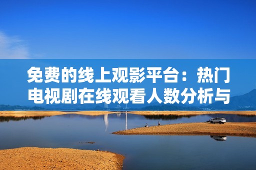 免费的线上观影平台：热门电视剧在线观看人数分析与推荐