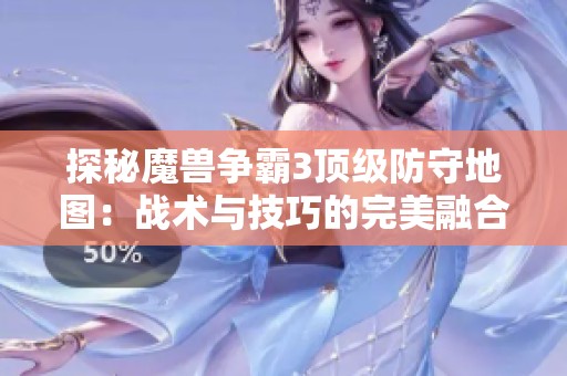 探秘魔兽争霸3顶级防守地图：战术与技巧的完美融合解析