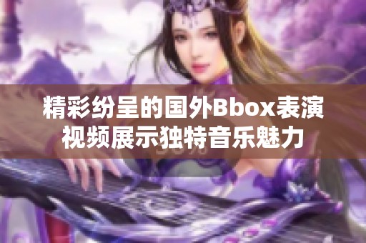 精彩纷呈的国外Bbox表演视频展示独特音乐魅力